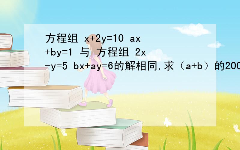 方程组 x+2y=10 ax+by=1 与 方程组 2x-y=5 bx+ay=6的解相同,求（a+b）的2003次方,