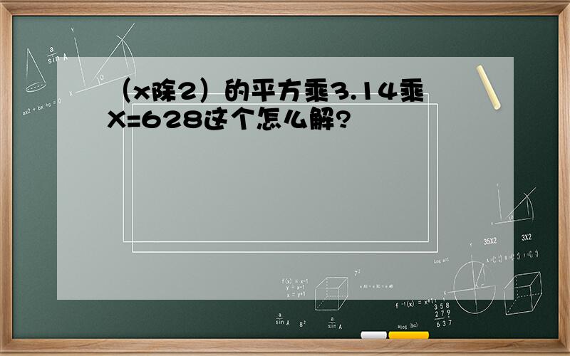（x除2）的平方乘3.14乘X=628这个怎么解?