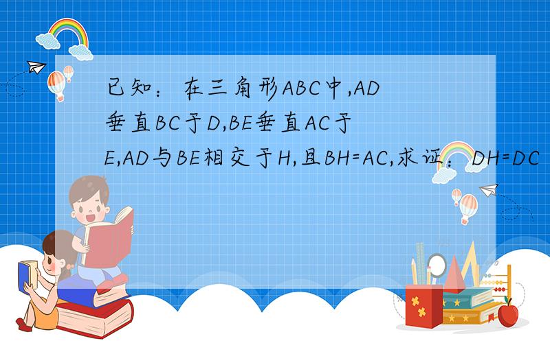 已知：在三角形ABC中,AD垂直BC于D,BE垂直AC于E,AD与BE相交于H,且BH=AC,求证：DH=DC