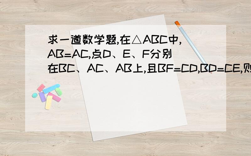 求一道数学题,在△ABC中,AB=AC,点D、E、F分别在BC、AC、AB上,且BF=CD,BD=CE,则∠EDF等于在△ABC中,AB=AC,点D、E、F分别在BC、AC、AB上,且BF=CD,BD=CE,则∠EDF等于求交EDF与∠A的关系
