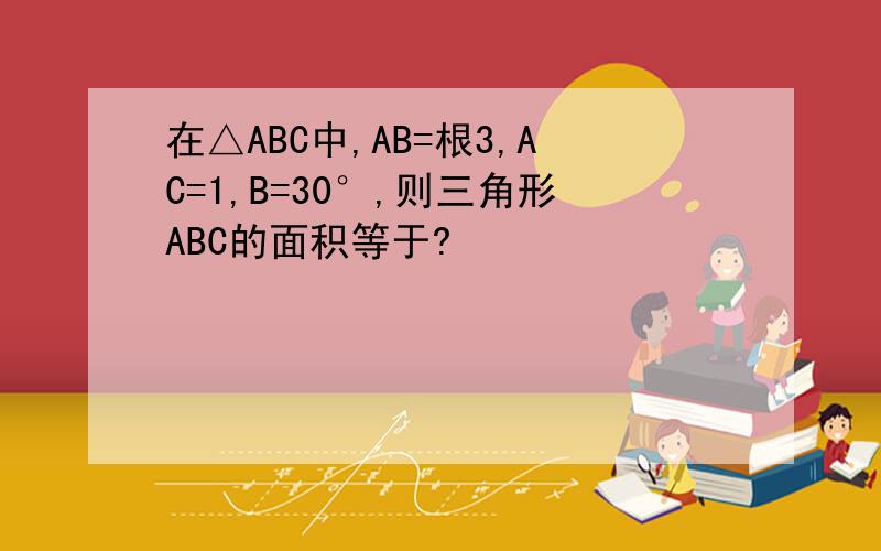在△ABC中,AB=根3,AC=1,B=30°,则三角形ABC的面积等于?