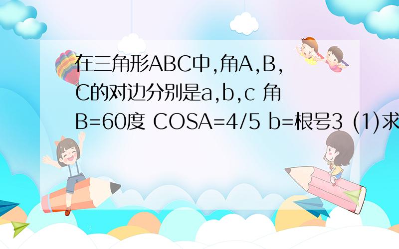 在三角形ABC中,角A,B,C的对边分别是a,b,c 角B=60度 COSA=4/5 b=根号3 (1)求sinC的值 (2)求三角形面积