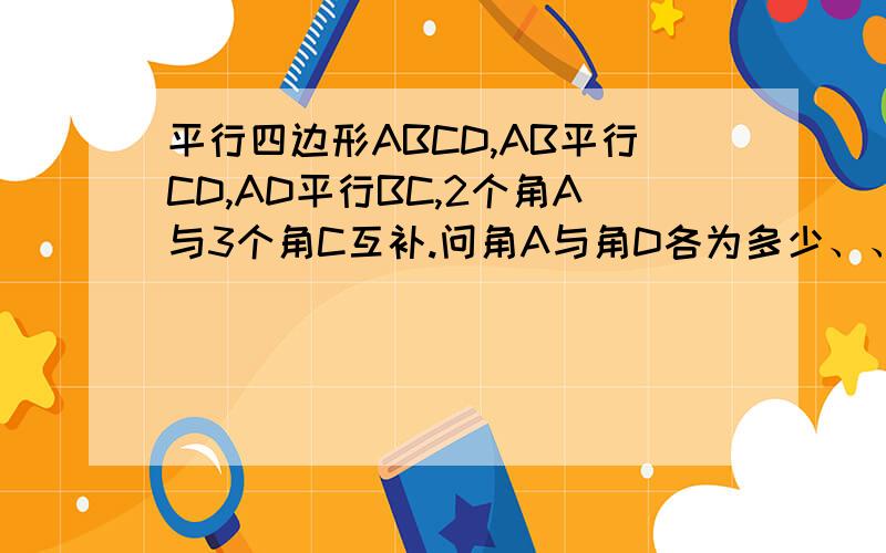 平行四边形ABCD,AB平行CD,AD平行BC,2个角A与3个角C互补.问角A与角D各为多少、、?平行四边形ABCD,AB平行CD,AD平行BC,2倍角A与3倍角C互补。问角A与角D各为多少度？