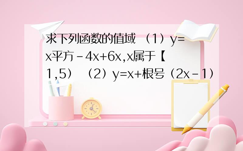 求下列函数的值域 （1）y=x平方-4x+6x,x属于【1,5） （2）y=x+根号（2x-1）
