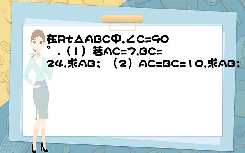 在Rt△ABC中,∠C=90°.（1）若AC=7,BC=24,求AB；（2）AC=BC=10,求AB；（3）若b=10,a=24,求C.