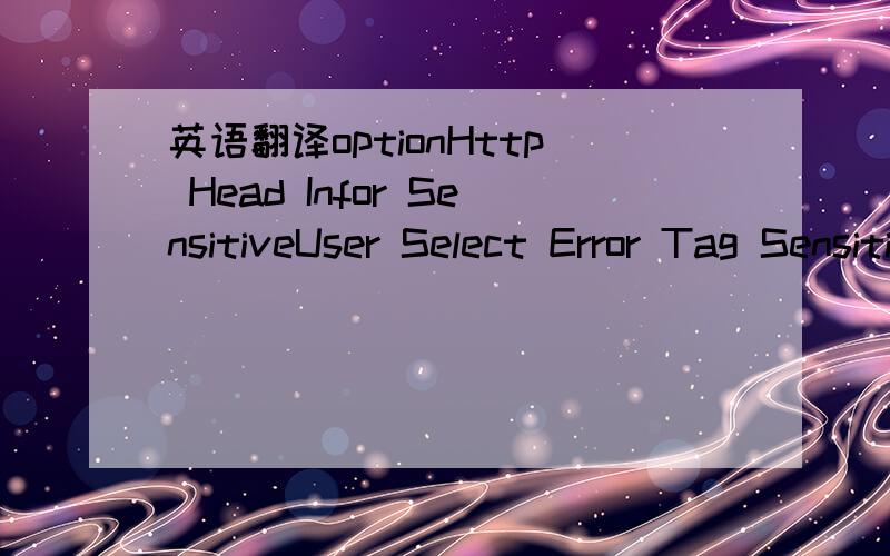 英语翻译optionHttp Head Infor SensitiveUser Select Error Tag Sensitive