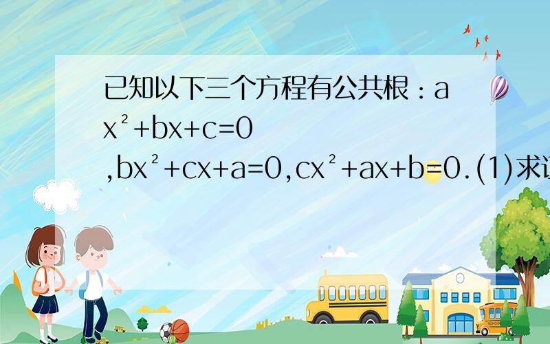 已知以下三个方程有公共根：ax²+bx+c=0,bx²+cx+a=0,cx²+ax+b=0.(1)求证：a+b+c=0;(2）求这三个方程的根；（3）求式子（a³+b³+c³)/abc的值要详细过程