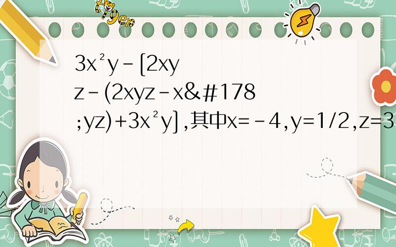 3x²y-[2xyz-(2xyz-x²yz)+3x²y],其中x=-4,y=1/2,z=3