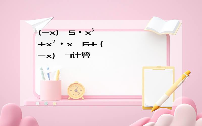 (-x)^5·x³+x²·x^6+（-x)^7计算