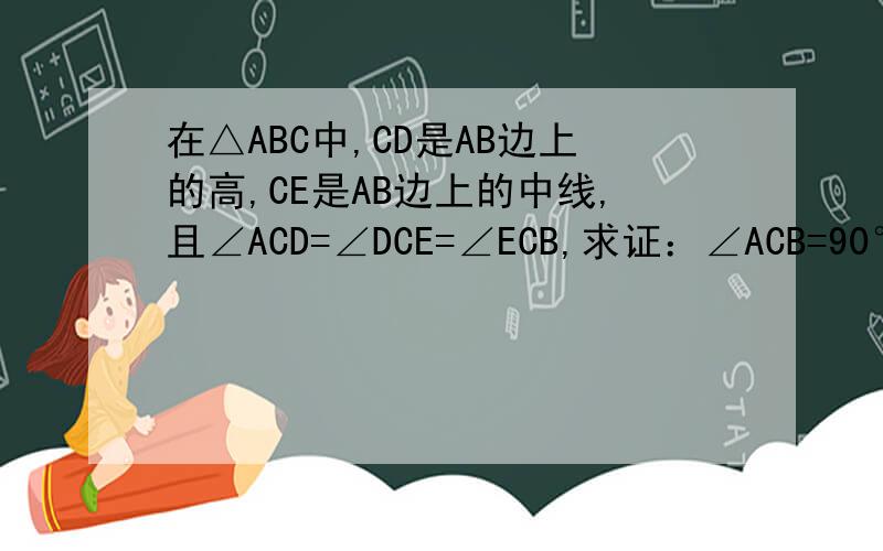 在△ABC中,CD是AB边上的高,CE是AB边上的中线,且∠ACD=∠DCE=∠ECB,求证：∠ACB=90°初二上学期= =