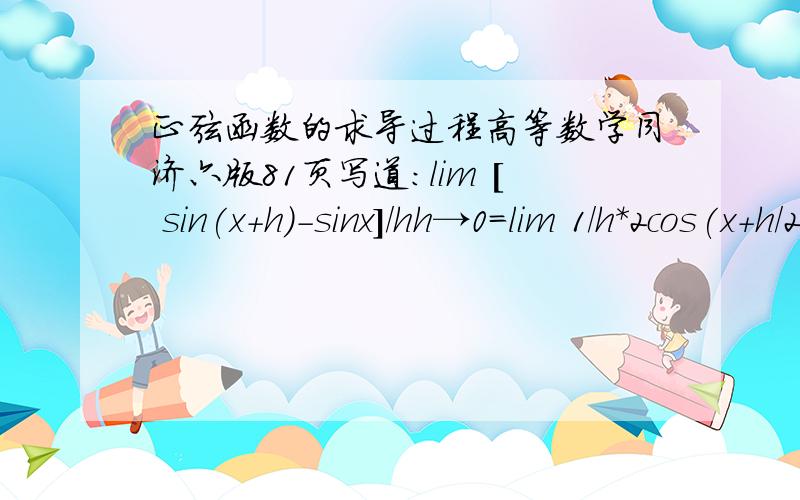正弦函数的求导过程高等数学同济六版81页写道：lim [ sin(x+h)-sinx]/hh→0=lim 1/h*2cos(x+h/2)sinh/2h→0