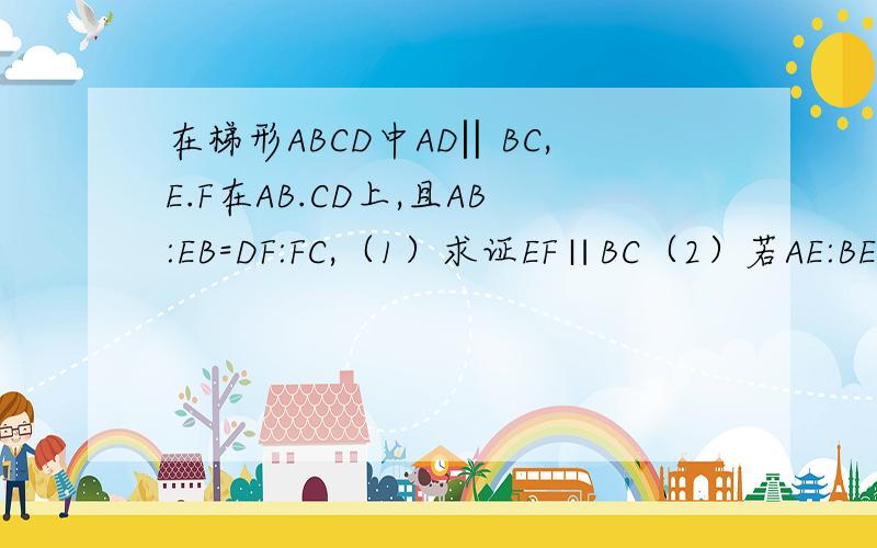 在梯形ABCD中AD‖BC,E.F在AB.CD上,且AB:EB=DF:FC,（1）求证EF∥BC（2）若AE:BE=2:3,AD=4,EF=6,求BC的值