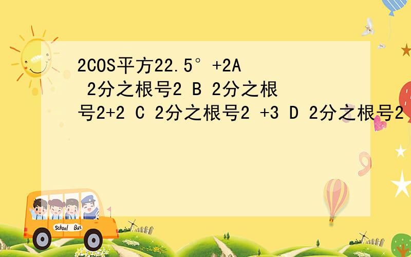 2COS平方22.5°+2A 2分之根号2 B 2分之根号2+2 C 2分之根号2 +3 D 2分之根号2 +1