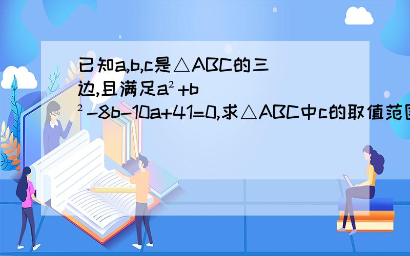 已知a,b,c是△ABC的三边,且满足a²+b²-8b-10a+41=0,求△ABC中c的取值范围!求过程 发图也可以!