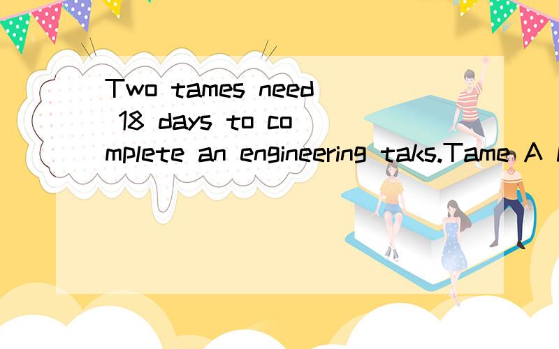 Two tames need 18 days to complete an engineering taks.Tame A have worked 3 days.Tame B have worked 4days.They have finished one fifth of the task.If team A complete the task by them selves they need ( )days.
