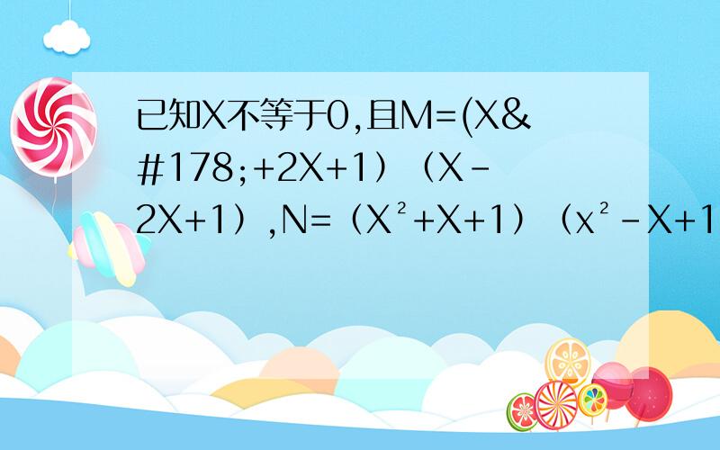已知X不等于0,且M=(X²+2X+1）（X-2X+1）,N=（X²+X+1）（x²-X+1）,试探究M与N的大小关系急!