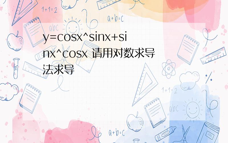y=cosx^sinx+sinx^cosx 请用对数求导法求导