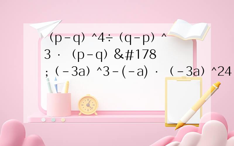 （p-q）^4÷（q-p）^3 · （p-q）²（-3a）^3-(-a) · （-3a）^24-(-2)^-2-3²÷（3.14-π）^0(-1/3)^-2+(1/9)^0+(-5)^3÷（-5）²（-10）^3×（2×10^-5）^0-(1/10)^-2×10×2x^m · （x^n）^3÷（x^m-1 · 2x^n-1）(b-a)(b-a)^3(a-