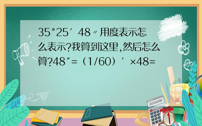35°25′48〃用度表示怎么表示?我算到这里,然后怎么算?48″=（1/60）′×48=