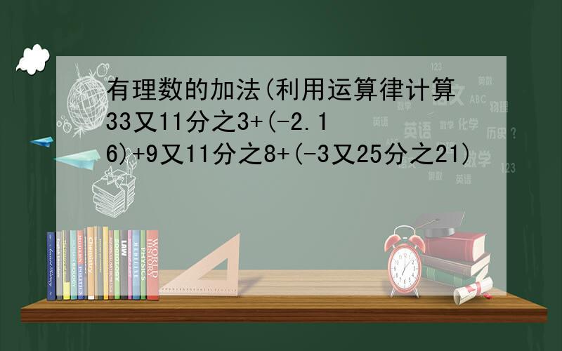 有理数的加法(利用运算律计算33又11分之3+(-2.16)+9又11分之8+(-3又25分之21)