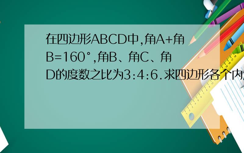 在四边形ABCD中,角A+角B=160°,角B、角C、角D的度数之比为3:4:6.求四边形各个内角的度数.同上
