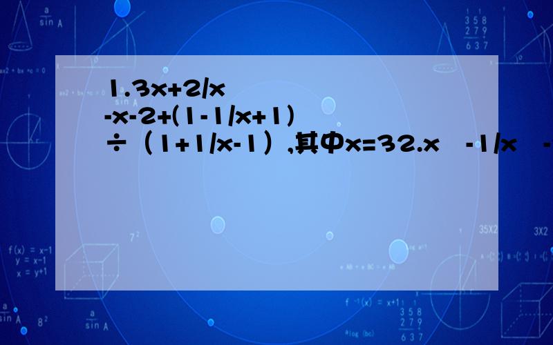 1.3x+2/x²-x-2+(1-1/x+1)÷（1+1/x-1）,其中x=32.x²-1/x²-2x+1+x²-2x/x-2÷x,其中x=1/2