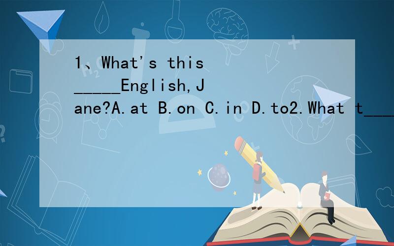 1、What's this _____English,Jane?A.at B.on C.in D.to2.What t______is it?3.What's the w_____like?4.Which s_______do you think is the b_______?5.当你请宾馆服务人员带你去看房间时,你说：Can__________________?6.Lily is sleepy.She _____