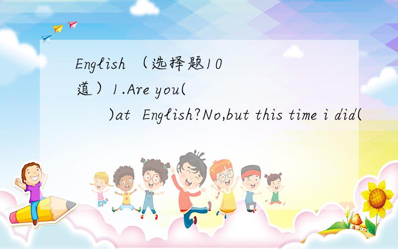 English （选择题10道）1.Are you(        )at  English?No,but this time i did(        )in the English exam.A.good;good     B.well;well   C.well;good   D.good;well2.I don't like milk,but my mother makes me(     )it.A.drink    B.drinking    C.to