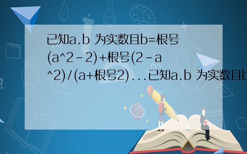 已知a.b 为实数且b=根号(a^2-2)+根号(2-a^2)/(a+根号2)...已知a.b 为实数且b=根号(a^2-2)+根号(2-a^2)/(a+根号2),求（根号（2-b+a）-根号（2-b-a））^2的值