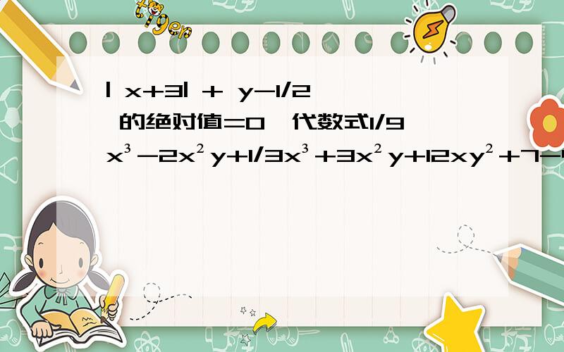 | x+3| + y-1/2 的绝对值=0,代数式1/9x³-2x²y+1/3x³+3x²y+12xy²+7-4xy²