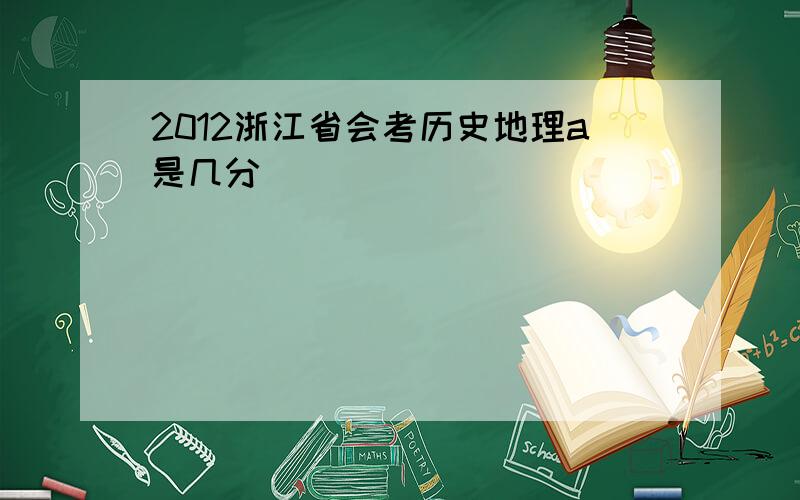 2012浙江省会考历史地理a是几分