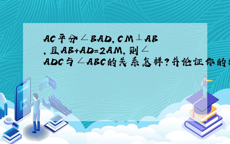 AC平分∠BAD,CM⊥AB,且AB+AD=2AM,则∠ADC与∠ABC的关系怎样?并论证你的猜想（图等级不够）辅助线：延长BC交AD延长线于N