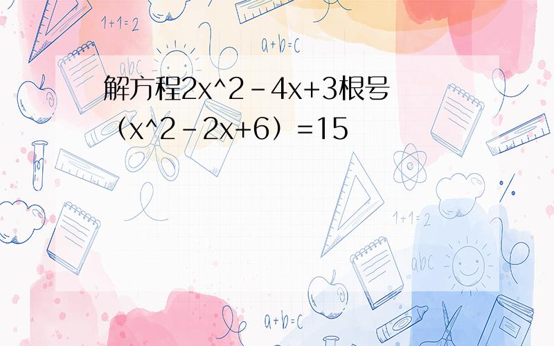 解方程2x^2-4x+3根号（x^2-2x+6）=15