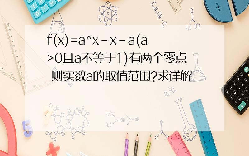 f(x)=a^x-x-a(a>0且a不等于1)有两个零点 则实数a的取值范围?求详解