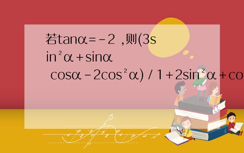 若tanα=－2 ,则(3sin²α＋sinα cosα－2cos²α)／1＋2sin²α＋cos²α＝_______答案;4/7