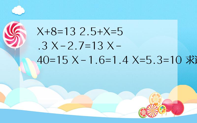 X+8=13 2.5+X=5.3 X-2.7=13 X-40=15 X-1.6=1.4 X=5.3=10 求这几道题的方程要详细