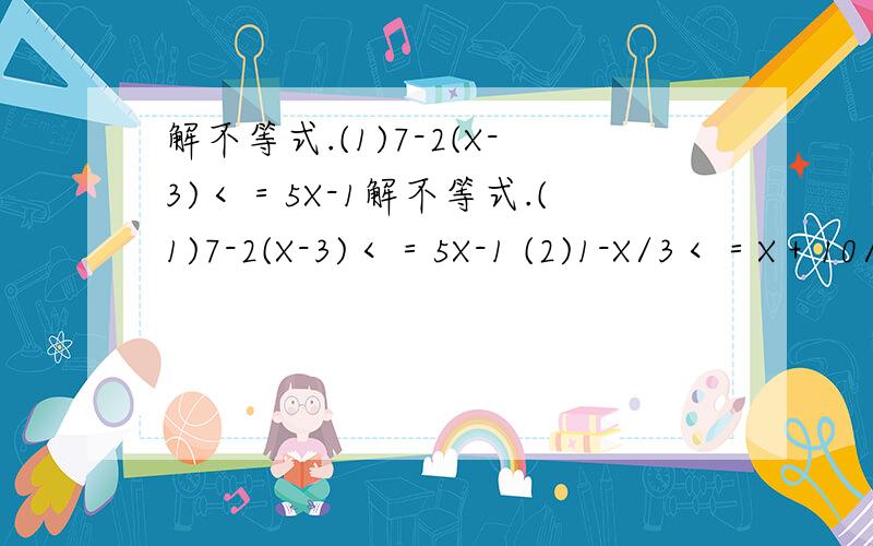 解不等式.(1)7-2(X-3)＜＝5X-1解不等式.(1)7-2(X-3)＜＝5X-1 (2)1-X/3＜＝X＋10/2
