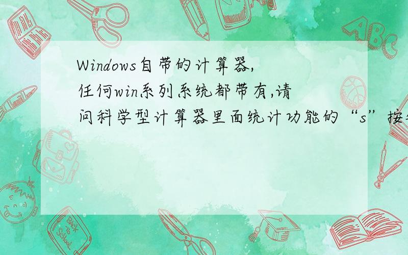 Windows自带的计算器,任何win系列系统都带有,请问科学型计算器里面统计功能的“s”按钮的公式是?二楼的,你的答案好像很短啊.我要找的应该是代码吧.代码不是要很长的一段吗?