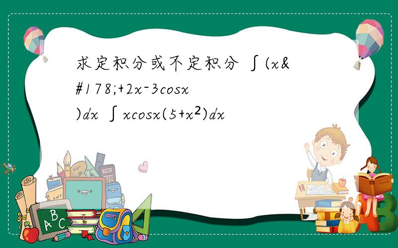 求定积分或不定积分 ∫(x²+2x-3cosx)dx ∫xcosx(5+x²)dx