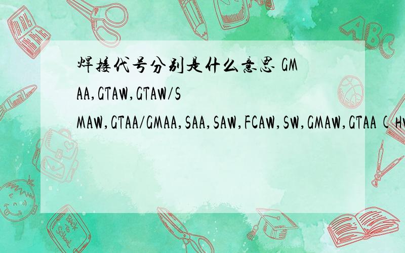 焊接代号分别是什么意思 GMAA,GTAW,GTAW/SMAW,GTAA/GMAA,SAA,SAW,FCAW,SW,GMAW,GTAA(HW),SMAW/SAA,SMAW