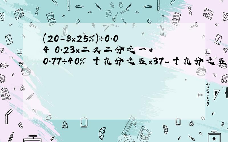 (20-8×25%)÷0.04 0.23×二又二分之一+0.77÷40% 十九分之五×37-十九分之五÷三十七分之一 能简算就简算