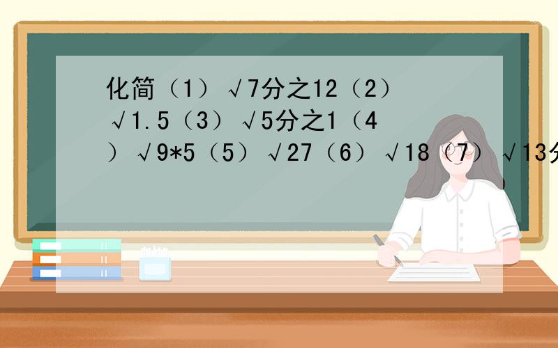 化简（1）√7分之12（2）√1.5（3）√5分之1（4）√9*5（5）√27（6）√18（7）√13分之3（8）√50分之9
