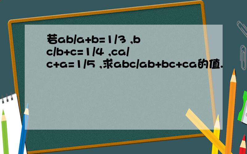 若ab/a+b=1/3 ,bc/b+c=1/4 ,ca/c+a=1/5 ,求abc/ab+bc+ca的值.