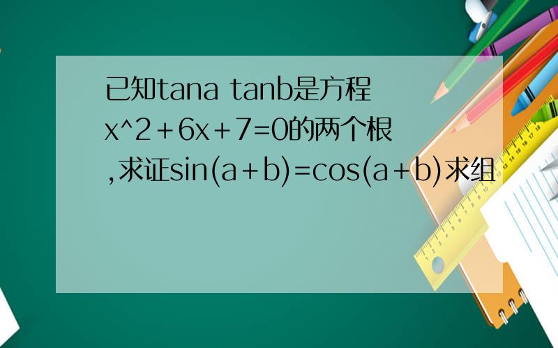 已知tana tanb是方程x^2＋6x＋7=0的两个根,求证sin(a＋b)=cos(a＋b)求组