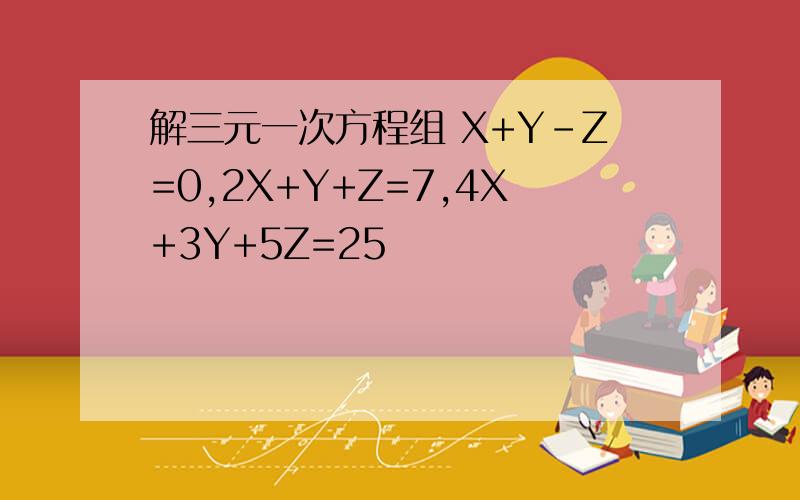 解三元一次方程组 X+Y-Z=0,2X+Y+Z=7,4X+3Y+5Z=25