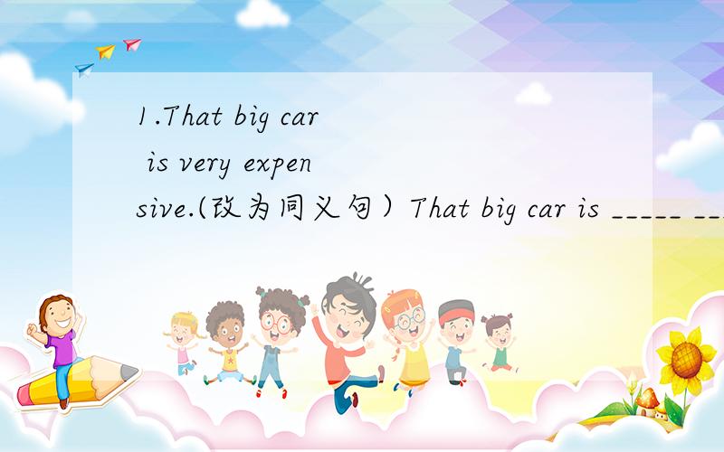 1.That big car is very expensive.(改为同义句）That big car is _____ _____.2.Did they have a good time at yesterday's party?（同义句）Did they ______ ______ at yesterday's party?3.I brush my teeth before going to bed.I brush my teeth before
