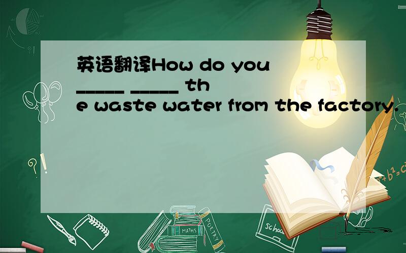 英语翻译How do you_____ _____ the waste water from the factory.