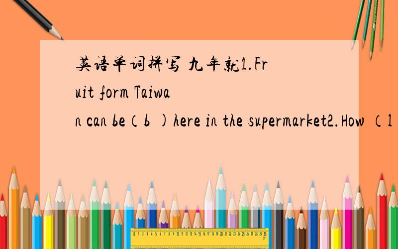 英语单词拼写 九年就1.Fruit form Taiwan can be（b )here in the supermarket2.How （l )I was to catch the last bus 3.we did it all by (o )