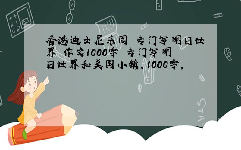 香港迪士尼乐园 专门写明日世界 作文1000字 专门写明日世界和美国小镇，1000字，