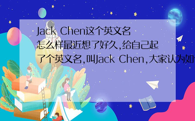 Jack Chen这个英文名怎么样最近想了好久,给自己起了个英文名,叫Jack Chen,大家认为如何?欢迎英语达人发表一下自己的见解,谢谢!